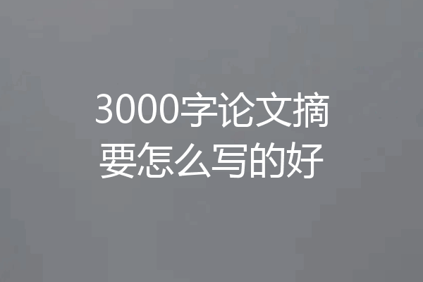 3000字论文摘要怎么写的好