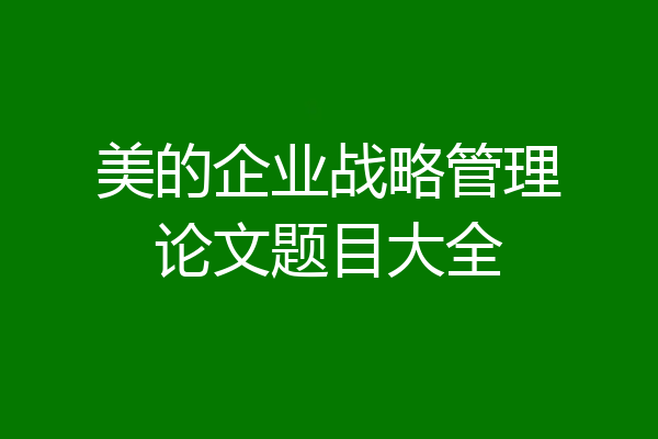 美的企业战略管理论文题目大全