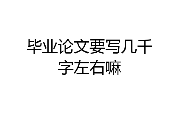 毕业论文要写几千字左右嘛