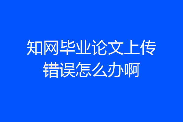 知网毕业论文上传错误怎么办啊