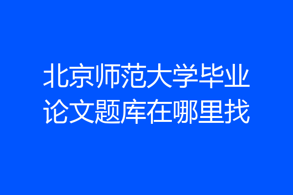 北京师范大学毕业论文题库在哪里找
