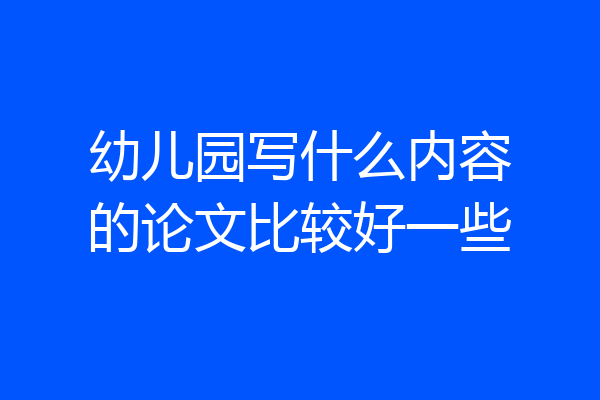 幼儿园写什么内容的论文比较好一些