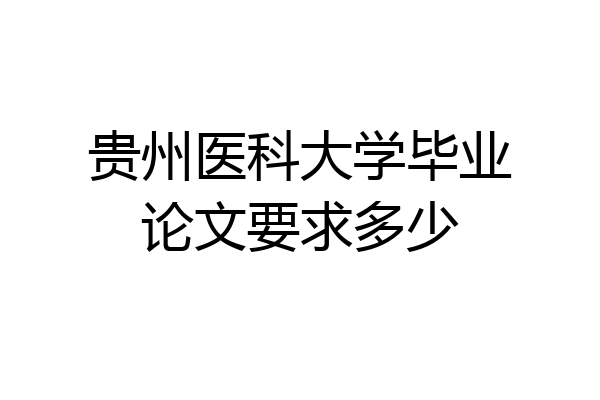 贵州医科大学毕业论文要求多少
