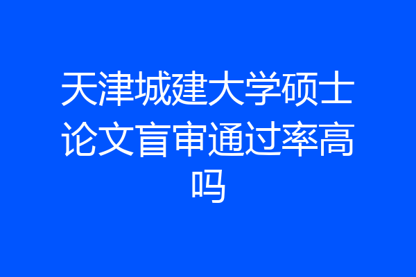 天津城建大学硕士论文盲审通过率高吗