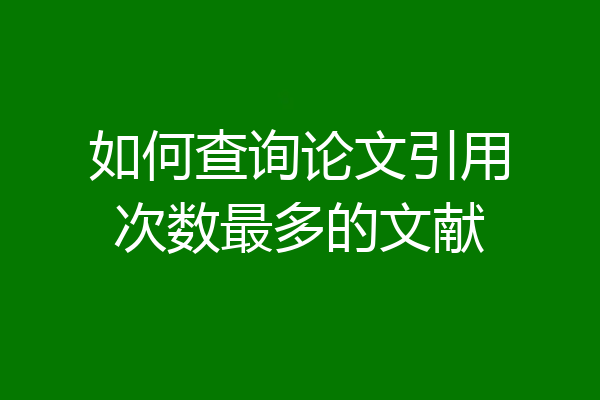 如何查询论文引用次数最多的文献