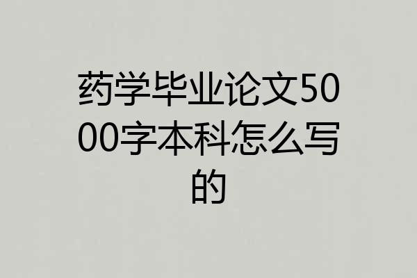 药学毕业论文5000字本科怎么写的
