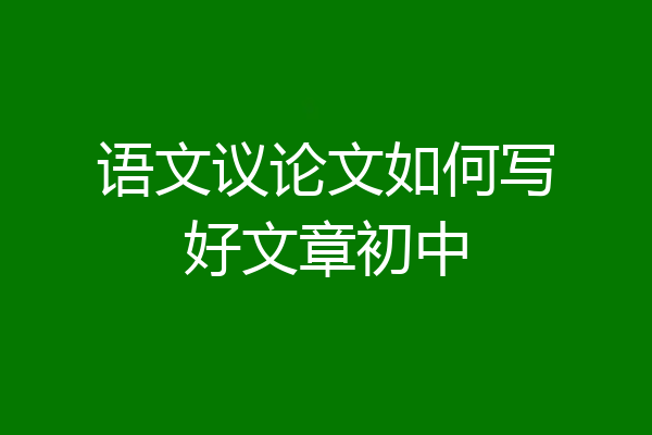 语文议论文如何写好文章初中
