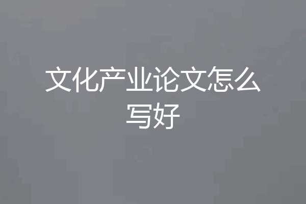 文化产业论文怎么写好