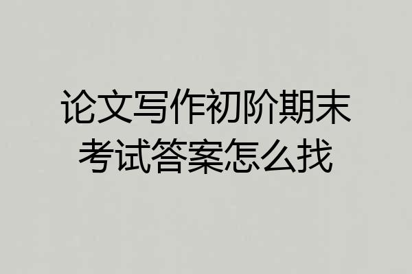 论文写作初阶期末考试答案怎么找