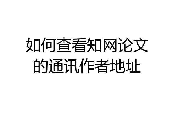如何查看知网论文的通讯作者地址