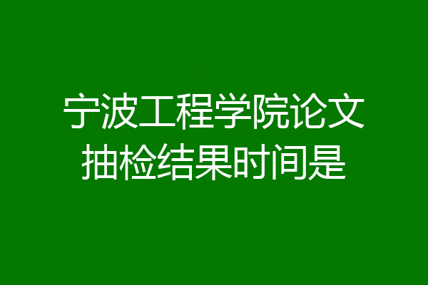 宁波工程学院论文抽检结果时间是