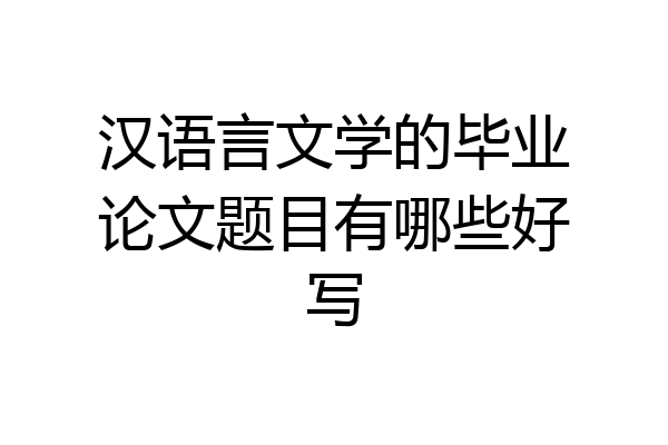 汉语言文学的毕业论文题目有哪些好写