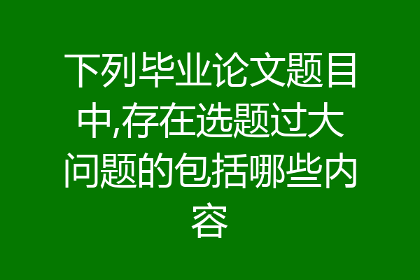 下列毕业论文题目中,存在选题过大问题的包括哪些内容