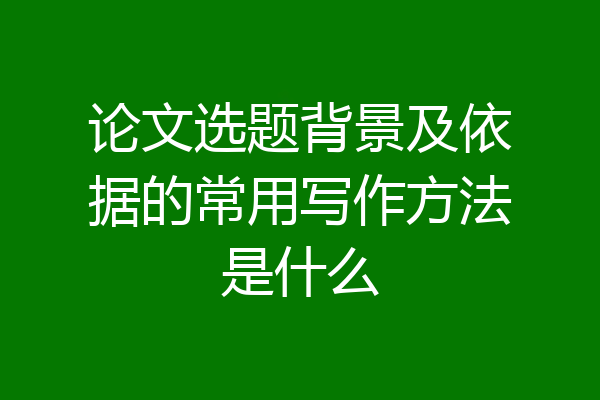 论文选题背景及依据的常用写作方法是什么