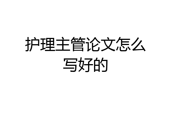 护理主管论文怎么写好的