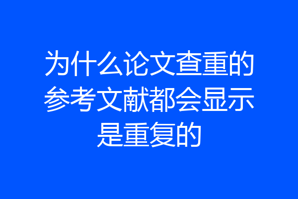 为什么论文查重的参考文献都会显示是重复的