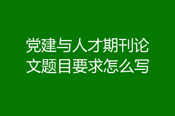 党建与人才期刊论文题目要求怎么写