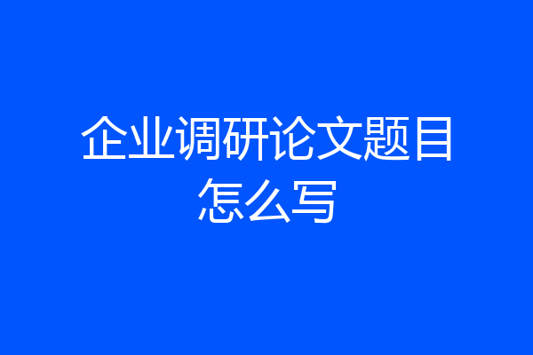 企业调研论文题目怎么写