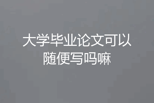 大学毕业论文可以随便写吗嘛