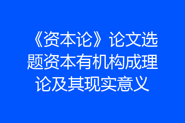 《资本论》论文选题资本有机构成理论及其现实意义