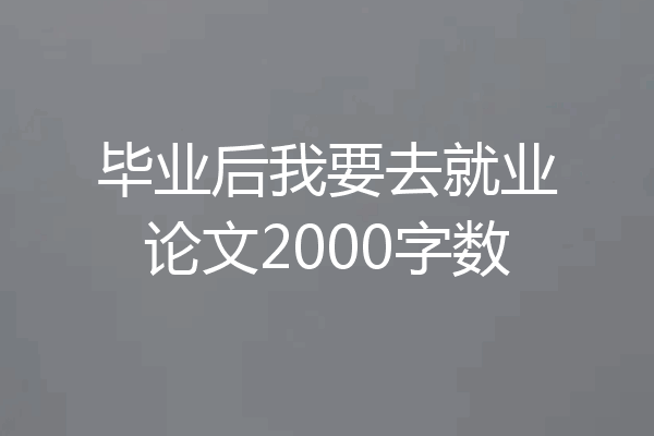 毕业后我要去就业论文2000字数