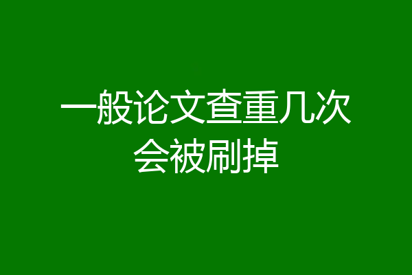 一般论文查重几次会被刷掉