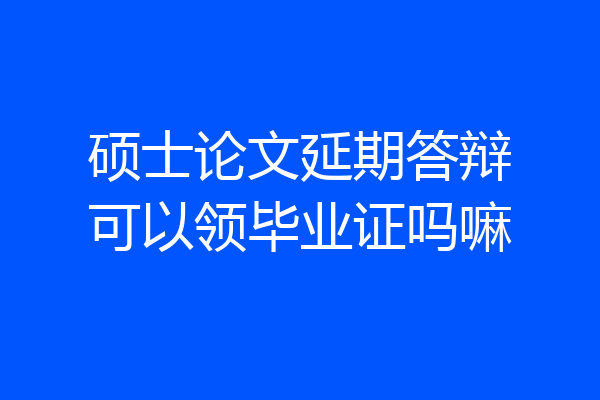 硕士论文延期答辩可以领毕业证吗嘛