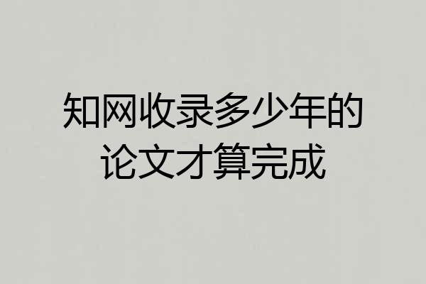 知网收录多少年的论文才算完成