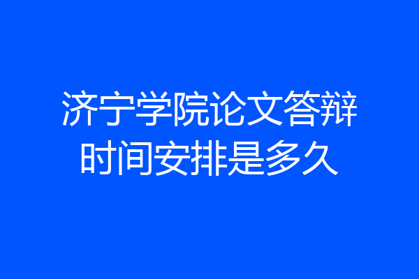 济宁学院论文答辩时间安排是多久
