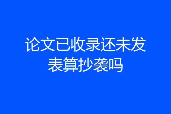 论文已收录还未发表算抄袭吗