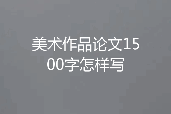 美术作品论文1500字怎样写