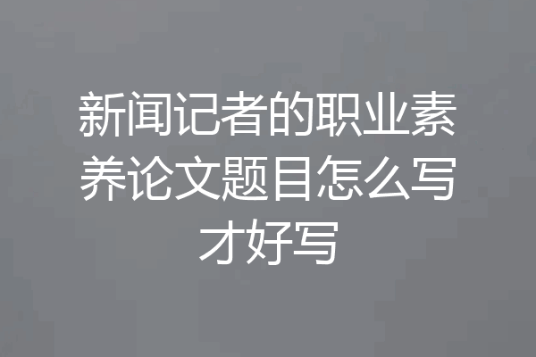新闻记者的职业素养论文题目怎么写才好写