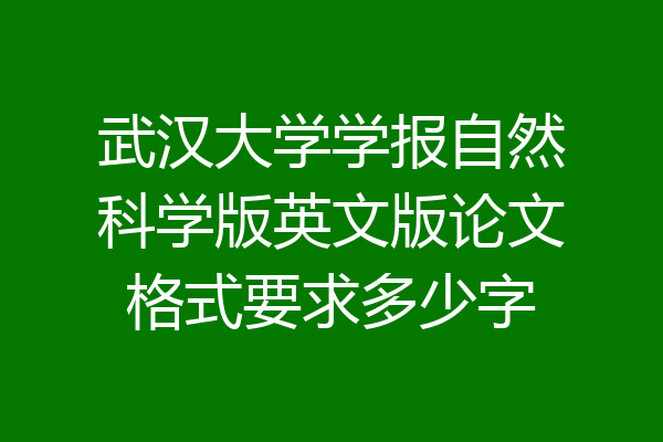 武汉大学学报自然科学版英文版论文格式要求多少字