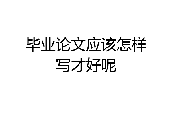 毕业论文应该怎样写才好呢
