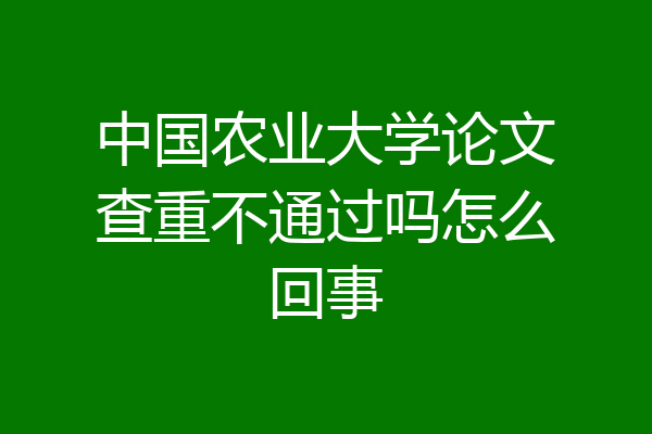 中国农业大学论文查重不通过吗怎么回事