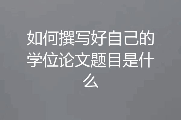 如何撰写好自己的学位论文题目是什么