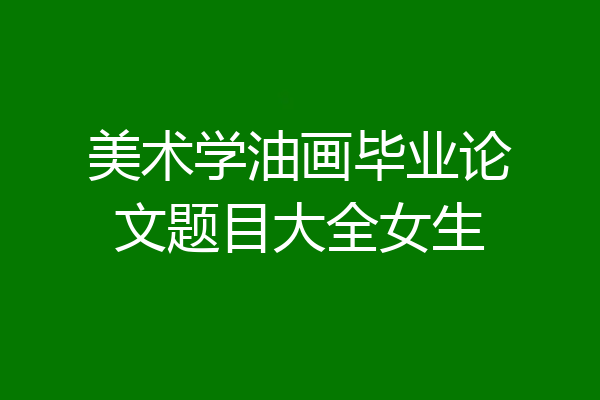 美术学油画毕业论文题目大全女生