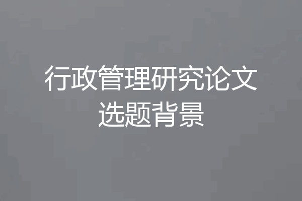 行政管理研究论文选题背景