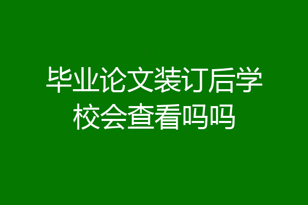 毕业论文装订后学校会查看吗吗