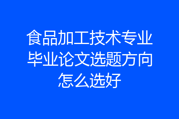 食品加工技术专业毕业论文选题方向怎么选好