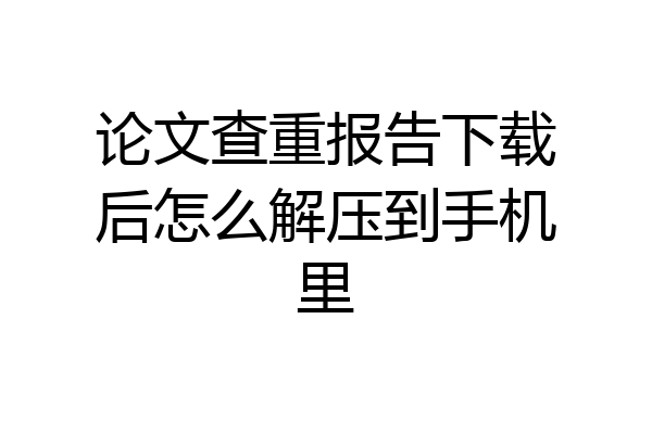 论文查重报告下载后怎么解压到手机里