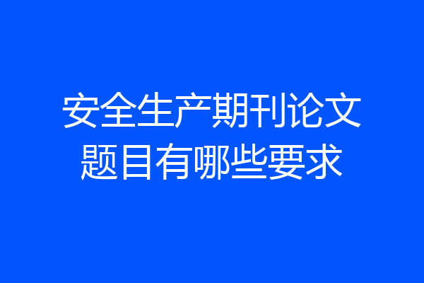 安全生产期刊论文题目有哪些要求