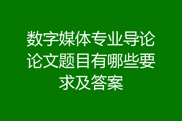 数字媒体专业导论论文题目有哪些要求及答案