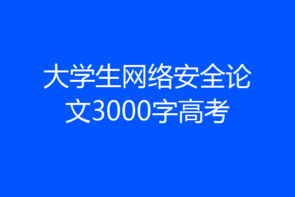 大学生网络安全论文3000字高考