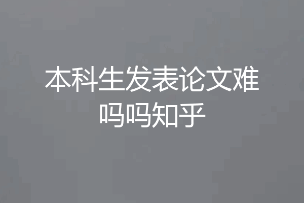 本科生发表论文难吗吗知乎