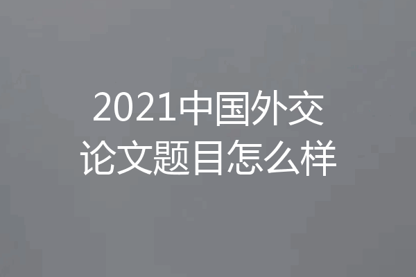2021中国外交论文题目怎么样