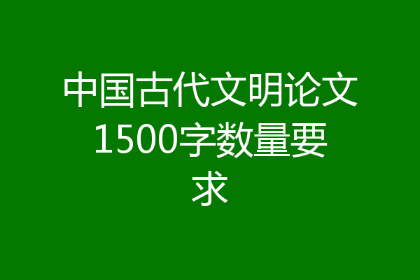 中国古代文明论文1500字数量要求