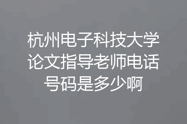 杭州电子科技大学论文指导老师电话号码是多少啊