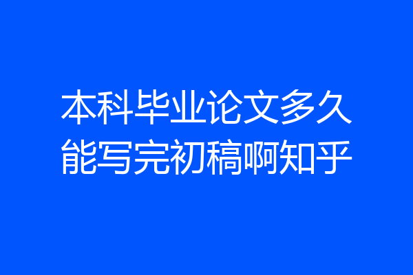 本科毕业论文多久能写完初稿啊知乎