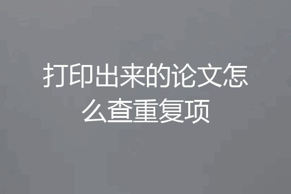 打印出来的论文怎么查重复项
